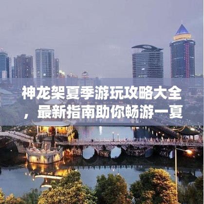 神龙架夏季游玩攻略大全，最新指南助你畅游一夏！
