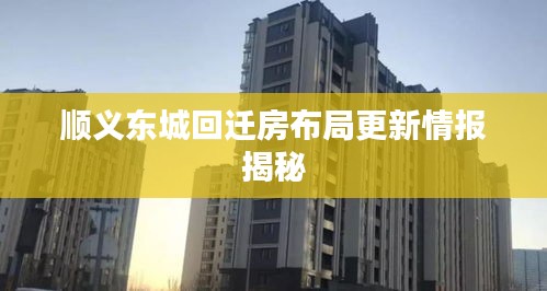 顺义东城回迁房布局更新情报揭秘