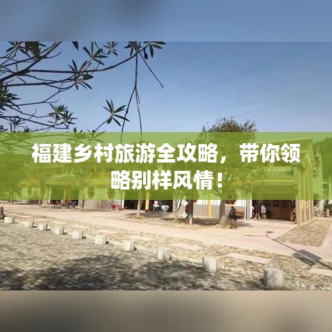 福建乡村旅游全攻略，带你领略别样风情！