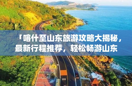 「喀什至山东旅游攻略大揭秘，最新行程推荐，轻松畅游山东」