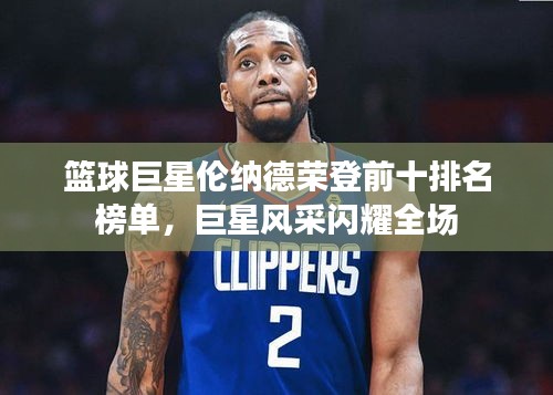 篮球巨星伦纳德荣登前十排名榜单，巨星风采闪耀全场