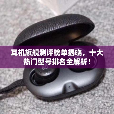 耳机旗舰测评榜单揭晓，十大热门型号排名全解析！