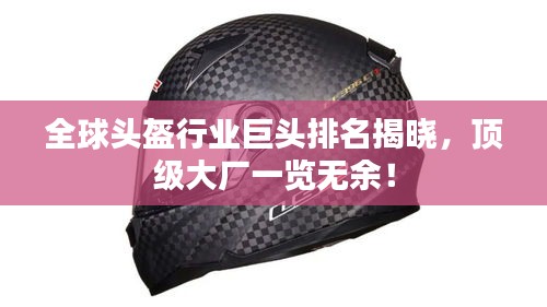 全球头盔行业巨头排名揭晓，顶级大厂一览无余！