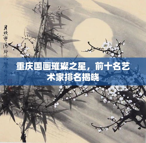 重庆国画璀璨之星，前十名艺术家排名揭晓