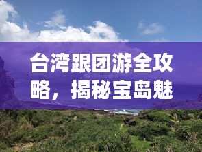 台湾跟团游全攻略，揭秘宝岛魅力之旅