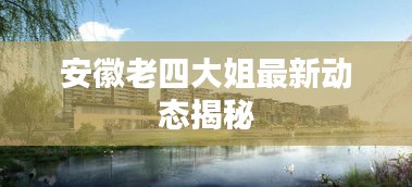 安徽老四大姐最新动态揭秘