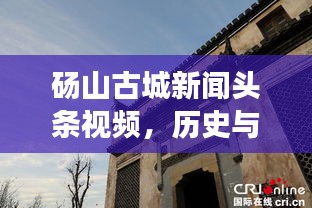 砀山古城新闻头条视频，历史与现代的完美交融，古城新貌一网打尽！