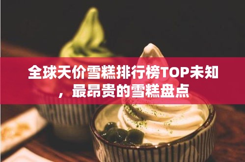 全球天价雪糕排行榜TOP未知，最昂贵的雪糕盘点