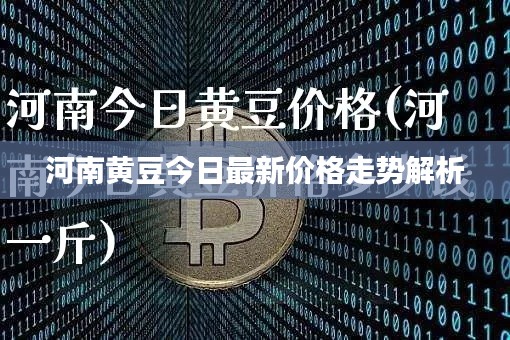 河南黄豆今日最新价格走势解析